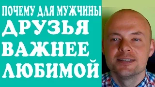 ПОЧЕМУ для МУЖЧИНЫ ДРУЗЬЯ ВАЖНЕЕ ЛЮБИМОЙ,  ЖЕНЩИНЫ, ЖЕНЫ, ДЕВУШКИ?  ДРУЗЬЯ НА ПЕРВОМ МЕСТЕ?