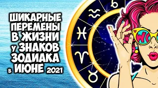 Шикарные перемены в жизни у каждого Знака Зодиака в июне 2021 года