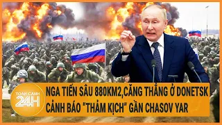 Điểm nóng quốc tế: Nga tiến sâu 880km2,căng thẳng ở Donetsk, cảnh báo “thảm kịch” gần Chasov Yar