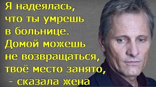 Я надеялась, что ты умрешь в больнице.Домой можешь не возвращаться,твоё место занято, - сказала жена