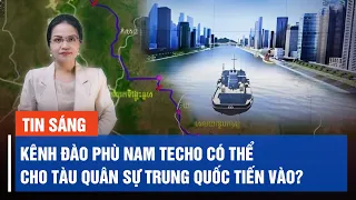 Kênh đào Phù Nam Techo có thể cho tàu quân sự Trung Quốc tiến vào?