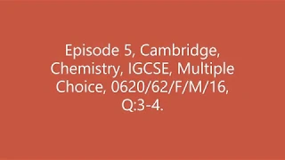 Episode 5, Cambridge, Chemistry, IGCSE, Multiple Choice, 0620/62/F/M/16, Q:3-4.