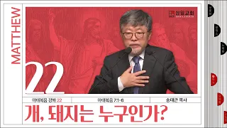 마태복음 강해(22) ‘개, 돼지는 누구인가?’ / 송태근 목사