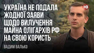 Україна не подала жодної заяви щодо вилучення майна олігархів РФ на свою користь – Вадим Валько