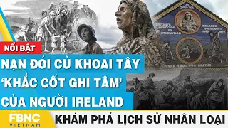 Nạn đói củ Khoai tây ‘khắc cốt ghi tâm’ của người Ireland | Khám phá lịch sử nhân loại | FBNC