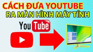 Cách Đưa Youtube Ra Màn Hình Máy Tính