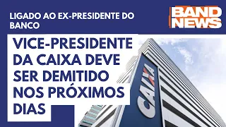 Vice-presidente da Caixa deve ser demitido nos próximos dias