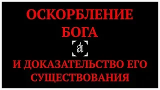 ОСКОРБЛЕНИЕ БОГА и ДОКАЗАТЕЛЬСТВО ЕГО СУЩЕСТВОВАНИЯ