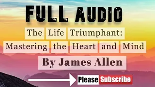 The Life Triumphant: Mastering the Heart and Mind by James Allen (FULL AUDIO)