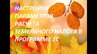 НАСТРОЙКИ ПАРАМЕТРОВ РАСЧЕТА ЗЕМЕЛЬНОГО НАЛОГА В ПРОГРАММЕ 1С