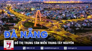 Thông điệp lịch sử. Đà Nẵng - Đô thị trung tâm khu vực miền Trung - Tây Nguyên - VNEWS