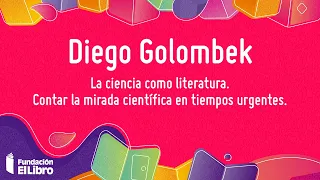 Diego Golombek: “La ciencia como literatura. Contar la mirada científica en tiempos urgentes”.