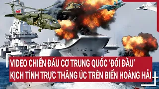 Tin quốc tế 8/5: Video Chiến đấu cơ Trung Quốc ‘đối đầu’ kịch tính trực thăng Úc trên biển Hoàng Hải