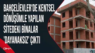 Bahçelievler'de kentsel dönüşümle yapılan sitedeki binalar 'dayanaksız' çıktı