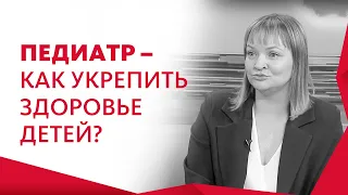 Педиатр - как укрепить здоровье детей?