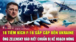 Cực nóng: 18 tiêm kích F-16 sắp cập bến Ukraine, ông Zelensky ráo riết chuẩn bị kế hoạch nóng