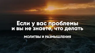 Если у вас проблемы и вы не знаете, что делать | молитвы и размышления