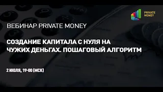 Вебинар Private Money: Создание капитала с нуля на чужих деньгах. Пошаговый алгоритм