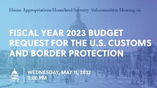 Fiscal Year 2023 Budget Request for the U.S. Customs and Border Protection (EventID=114713)