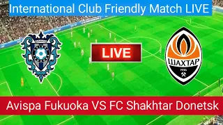 🔴Avispa Fukuoka VS FC Shakhtar Donetsk Match Live Score | International Club Friendly Match LIVE