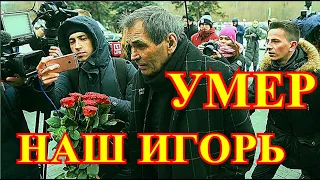 ИГОРЯ НЕ СТАЛО УТРОМ!!!!НЕ УСПЕЛИ ПРОСТИТЬСЯ....ТЯЖЁЛАЯ ПОТЕРЯ ДЛЯ ВСЕЙ РОССИИ....