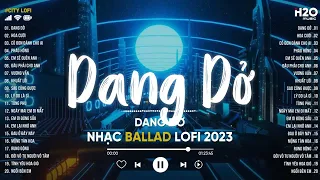 Dang Dở, Hoa Cưới, Thương Đã Lâu Chờ Em Ở Đâu | Top 20 Bản Nhạc Lofi Việt Chill Mix Nghe Buồn