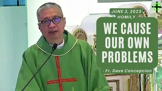 WE CAUSE OUR OWN PROBLEMS - Homily by Fr. Dave Concepcion on June 2, 2023