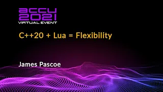 C++20 + Lua = Flexibility - James Pascoe [ ACCU 2021 ]