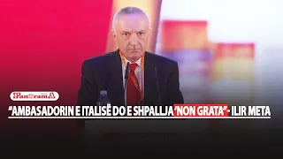 “Ambasadorin e Italisë do e shpallja ‘non grata”- Ilir Meta me tone të ashpra ndaj ndërkombëtarëve