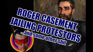 Roger Casement, Jailing Protesters... and some other s**t