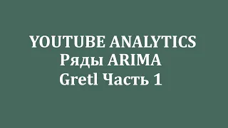 Часть 1. Анализ данных YOUTUBE  ANALYTICS в программе Gretl. Временные ряды ARIMA.