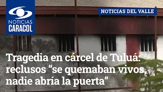 Tragedia en cárcel de Tuluá: reclusos “se quemaban vivos, nadie abría la puerta”