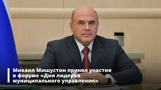 Михаил Мишустин принял участие в форуме «Дни лидеров муниципального управления»