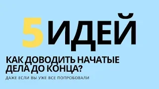 КАК ДОВОДИТЬ НАЧАТОЕ ДО КОНЦА | 5 ПРАКТИЧЕСКИХ РЕКОМЕНДАЦИЙ