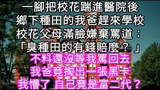 一腳把校花踹進醫院後鄉下種田的我爸趕來學校校花父母滿臉嫌棄罵道：「臭種田的有錢賠麼？ 」不料還沒等我罵回去我爸竟掏出一張黑卡 #心書時光 #為人處事 #生活經驗 #情感故事 #唯美频道 #爽文