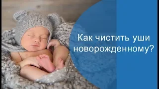 Как чистить уши новорожденному?