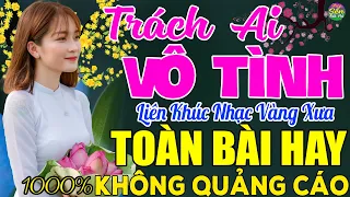 TRÁCH AI VÔ TÌNH ➤ LK Nhạc Vàng Xưa Toàn Bài Hay KHÔNG QUẢNG CÁO - Mở Thật To Cho Cả Làng Cùng Nghe