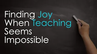 Finding Joy When Teaching Seems Impossible