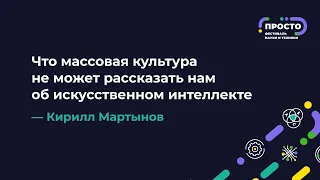 ПРОСТО: Что массовая культура не может рассказать нам об искусственном интеллекте | Кирилл Мартынов