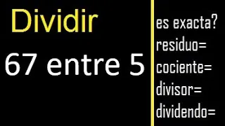 Dividir 67 entre 5 , residuo , es exacta o inexacta la division , cociente dividendo divisor ?