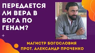 Передается ли ВЕРА в БОГА по ГЕНАМ или только знаниями? Прот. Александр Проченко