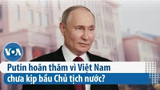 Putin hoãn thăm vì Việt Nam chưa kịp bầu Chủ tịch nước? | VOA Tiếng Việt