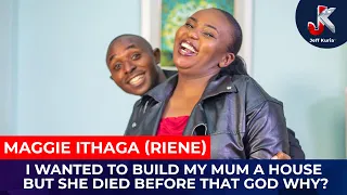 I WANTED TO BUILD MY MUM A HOUSE BUT SHE DIED BEFORE THAT GOD WHY? -MAGGIE ITHAGA (RIENE)