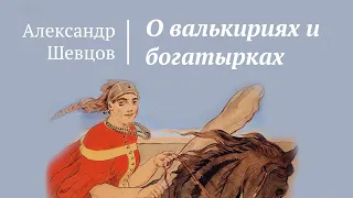 О валькириях и богатырках. Женская сила | Александр Шевцов