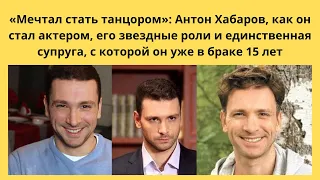 Антон Хабаров- «Мечтал стать танцором»: стал актером, звездные роли и  жена, с которой вместе 15 лет