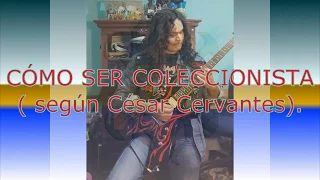 CÓMO SER COLECCIONISTA Y NO MORIR EN EL INTENTO    según César Cervantes