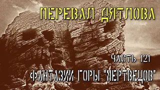 Перевал Дятлова. Часть 121. Фантазии горы "Мертвецов".