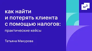 Татьяна Макурова: как найти и потерять клиента с помощью налогов: практические кейсы