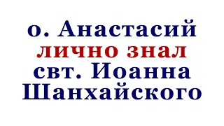 о.Анастасий лично знал свт. Иоанна Шанхайского