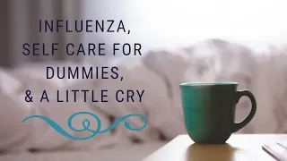 Influenza, Self-Care for Dummies & a little cry